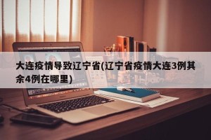 大连疫情导致辽宁省(辽宁省疫情大连3例其余4例在哪里)