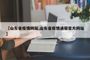 【山东省疫情网站,山东省疫情通报官方网站】