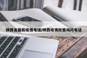 陕西省最新疫情电话/陕西疫情政策询问电话