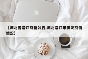 【湖北省潜江疫情公告,湖北潜江市肺炎疫情情况】