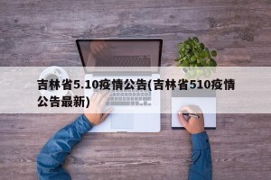 吉林省5.10疫情公告(吉林省510疫情公告最新)
