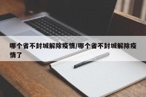 哪个省不封城解除疫情/哪个省不封城解除疫情了