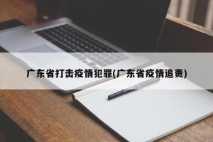 广东省打击疫情犯罪(广东省疫情追责)