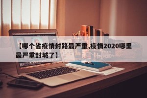 【哪个省疫情封路最严重,疫情2020哪里最严重封城了】