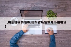 【山东省疫情领导,山东省疫情领导小组电话】