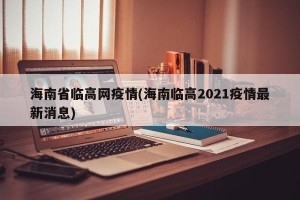 海南省临高网疫情(海南临高2021疫情最新消息)