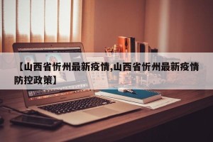 【山西省忻州最新疫情,山西省忻州最新疫情防控政策】