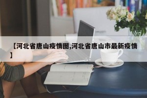 【河北省唐山疫情图,河北省唐山市最新疫情】
