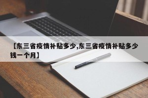 【东三省疫情补贴多少,东三省疫情补贴多少钱一个月】
