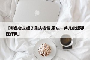 【哪些省支援了重庆疫情,重庆一共几批援鄂医疗队】
