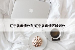 辽宁省疫情分布/辽宁省疫情区域划分