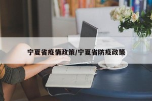 宁夏省疫情政策/宁夏省防疫政策