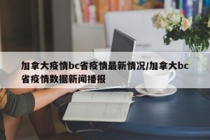 加拿大疫情bc省疫情最新情况/加拿大bc省疫情数据新闻播报