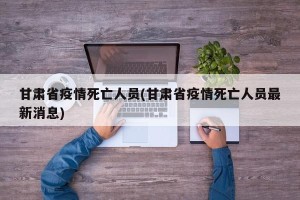 甘肃省疫情死亡人员(甘肃省疫情死亡人员最新消息)