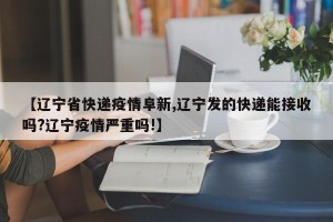 【辽宁省快递疫情阜新,辽宁发的快递能接收吗?辽宁疫情严重吗!】