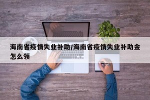 海南省疫情失业补助/海南省疫情失业补助金怎么领