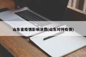 山东省疫情影响消费(山东对待疫情)