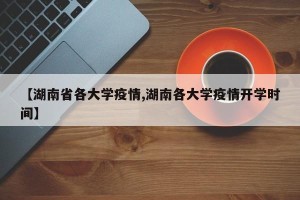【湖南省各大学疫情,湖南各大学疫情开学时间】