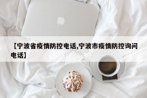 【宁波省疫情防控电话,宁波市疫情防控询问电话】