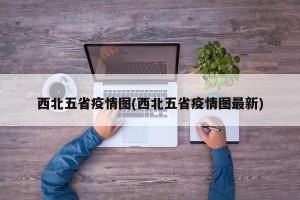 西北五省疫情图(西北五省疫情图最新)