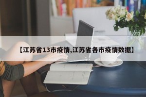 【江苏省13市疫情,江苏省各市疫情数据】