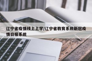 辽宁省疫情线上上学/辽宁省教育系统新冠疫情日报系统