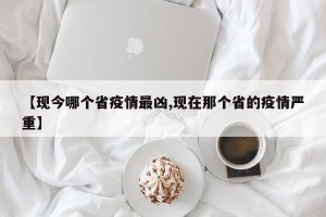 【现今哪个省疫情最凶,现在那个省的疫情严重】