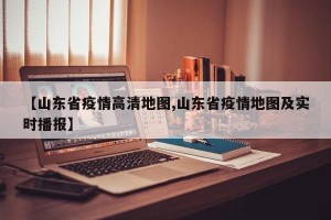 【山东省疫情高清地图,山东省疫情地图及实时播报】