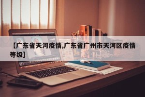 【广东省天河疫情,广东省广州市天河区疫情等级】
