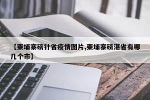 【柬埔寨磅针省疫情图片,柬埔寨磅湛省有哪几个市】