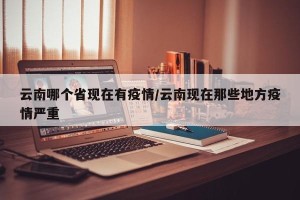 云南哪个省现在有疫情/云南现在那些地方疫情严重
