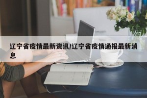 辽宁省疫情最新资讯/辽宁省疫情通报最新消息