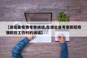 【湖北省疫情考察讲话,在湖北省考察新冠疫情防控工作时的讲话】