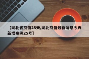 【湖北省疫情28天,湖北疫情最新消息今天新增病例25号】