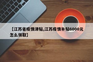 【江苏省疫情津贴,江苏疫情补贴6000元怎么领取】