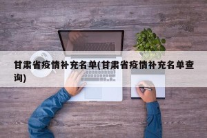 甘肃省疫情补充名单(甘肃省疫情补充名单查询)