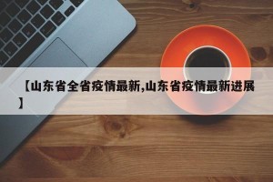 【山东省全省疫情最新,山东省疫情最新进展】