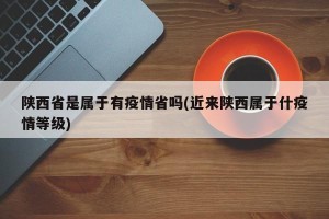 陕西省是属于有疫情省吗(近来陕西属于什疫情等级)