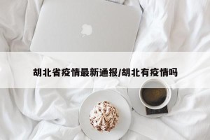 胡北省疫情最新通报/胡北有疫情吗