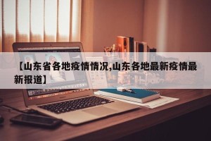 【山东省各地疫情情况,山东各地最新疫情最新报道】