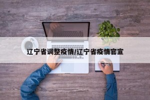 辽宁省调整疫情/辽宁省疫情官宣