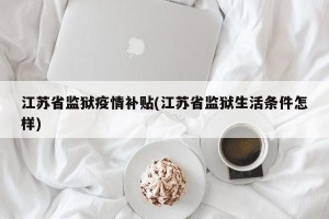 江苏省监狱疫情补贴(江苏省监狱生活条件怎样)