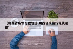 【山西省疫情行程轨迹,山西省疫情行程轨迹图】