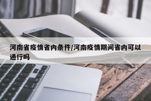 河南省疫情省内条件/河南疫情期间省内可以通行吗