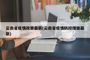 云南省疫情政策最新(云南省疫情防控措施最新)