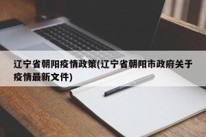 辽宁省朝阳疫情政策(辽宁省朝阳市政府关于疫情最新文件)