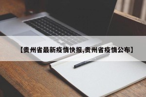 【贵州省最新疫情快报,贵州省疫情公布】