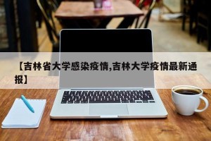 【吉林省大学感染疫情,吉林大学疫情最新通报】