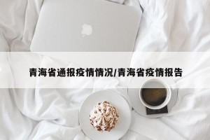 青海省通报疫情情况/青海省疫情报告