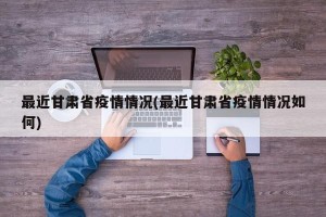 最近甘肃省疫情情况(最近甘肃省疫情情况如何)